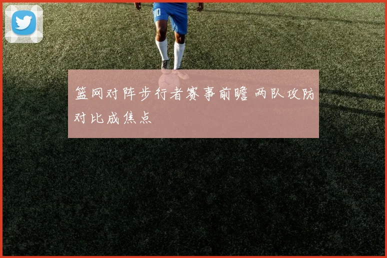 篮网对阵步行者赛事前瞻 两队攻防对比成焦点