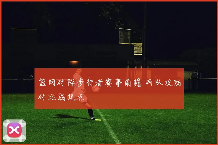 篮网对阵步行者赛事前瞻 两队攻防对比成焦点