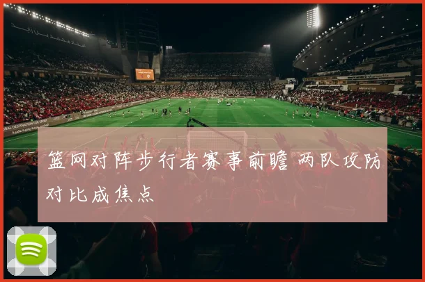 篮网对阵步行者赛事前瞻 两队攻防对比成焦点