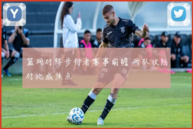 篮网对阵步行者赛事前瞻 两队攻防对比成焦点