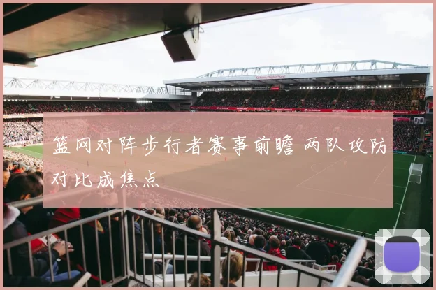 篮网对阵步行者赛事前瞻 两队攻防对比成焦点