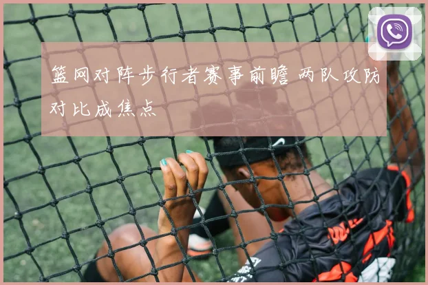 篮网对阵步行者赛事前瞻 两队攻防对比成焦点