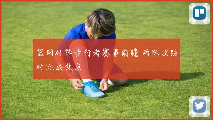 篮网对阵步行者赛事前瞻 两队攻防对比成焦点
