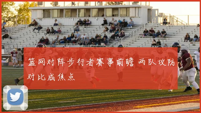 篮网对阵步行者赛事前瞻 两队攻防对比成焦点