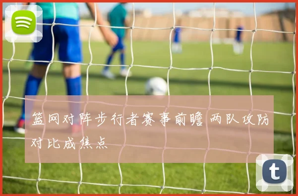 篮网对阵步行者赛事前瞻 两队攻防对比成焦点