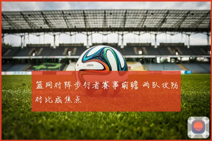 篮网对阵步行者赛事前瞻 两队攻防对比成焦点