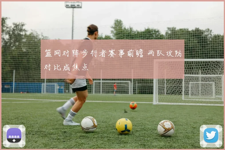 篮网对阵步行者赛事前瞻 两队攻防对比成焦点