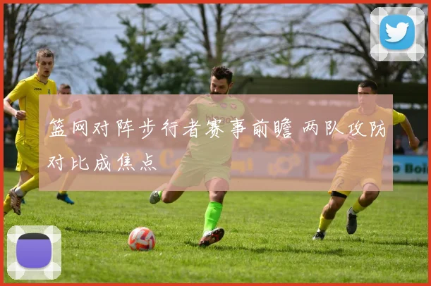 篮网对阵步行者赛事前瞻 两队攻防对比成焦点