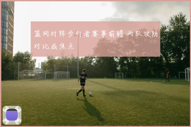 篮网对阵步行者赛事前瞻 两队攻防对比成焦点