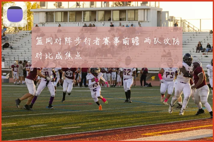 篮网对阵步行者赛事前瞻 两队攻防对比成焦点