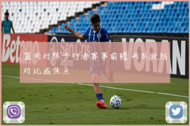 篮网对阵步行者赛事前瞻 两队攻防对比成焦点