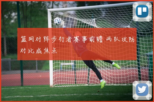 篮网对阵步行者赛事前瞻 两队攻防对比成焦点