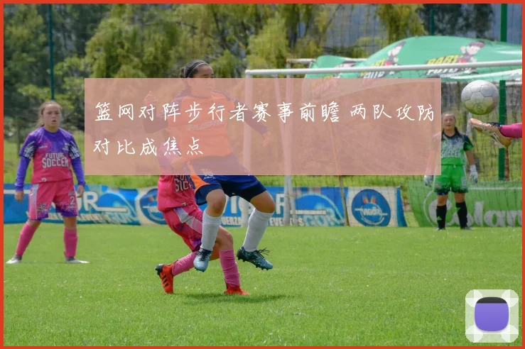 篮网对阵步行者赛事前瞻 两队攻防对比成焦点
