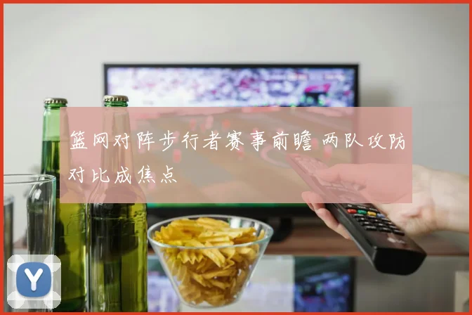 篮网对阵步行者赛事前瞻 两队攻防对比成焦点