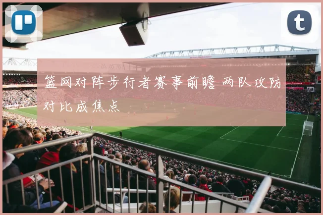 篮网对阵步行者赛事前瞻 两队攻防对比成焦点