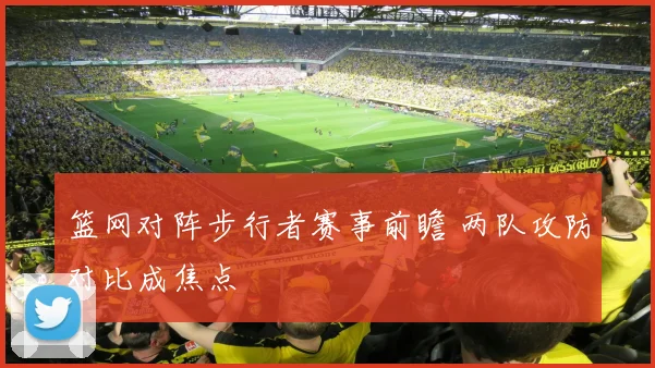 篮网对阵步行者赛事前瞻 两队攻防对比成焦点