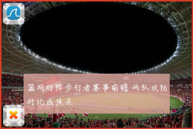 篮网对阵步行者赛事前瞻 两队攻防对比成焦点