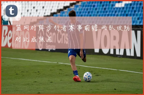篮网对阵步行者赛事前瞻 两队攻防对比成焦点