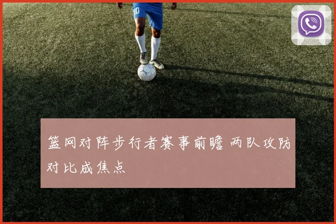 篮网对阵步行者赛事前瞻 两队攻防对比成焦点