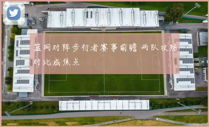 篮网对阵步行者赛事前瞻 两队攻防对比成焦点