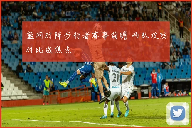 篮网对阵步行者赛事前瞻 两队攻防对比成焦点