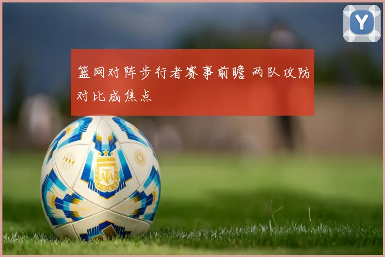 篮网对阵步行者赛事前瞻 两队攻防对比成焦点
