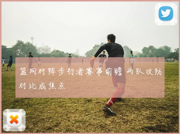 篮网对阵步行者赛事前瞻 两队攻防对比成焦点