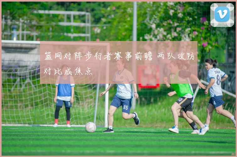 篮网对阵步行者赛事前瞻 两队攻防对比成焦点