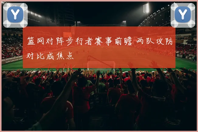 篮网对阵步行者赛事前瞻 两队攻防对比成焦点
