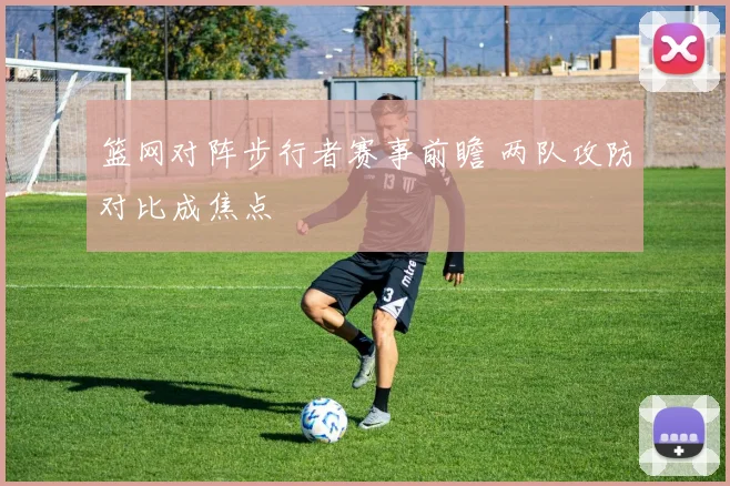 篮网对阵步行者赛事前瞻 两队攻防对比成焦点