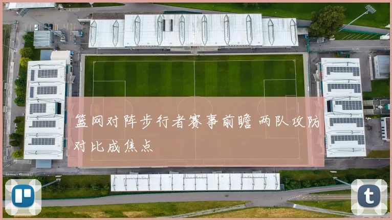 篮网对阵步行者赛事前瞻 两队攻防对比成焦点