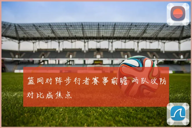 篮网对阵步行者赛事前瞻 两队攻防对比成焦点