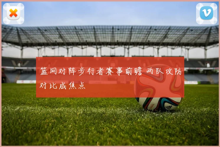 篮网对阵步行者赛事前瞻 两队攻防对比成焦点