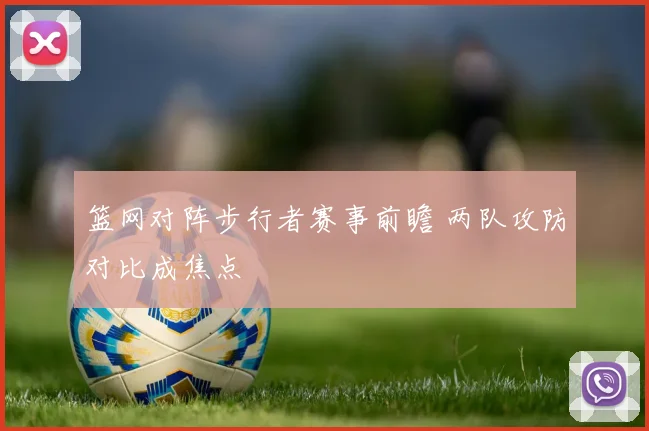 篮网对阵步行者赛事前瞻 两队攻防对比成焦点