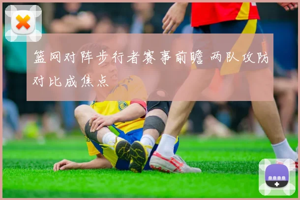 篮网对阵步行者赛事前瞻 两队攻防对比成焦点
