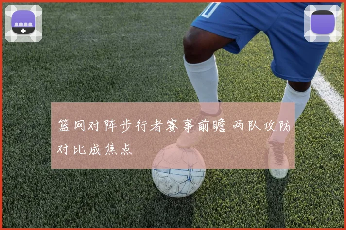 篮网对阵步行者赛事前瞻 两队攻防对比成焦点
