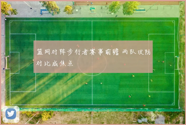 篮网对阵步行者赛事前瞻 两队攻防对比成焦点