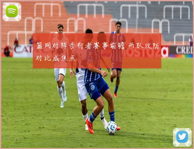 篮网对阵步行者赛事前瞻 两队攻防对比成焦点