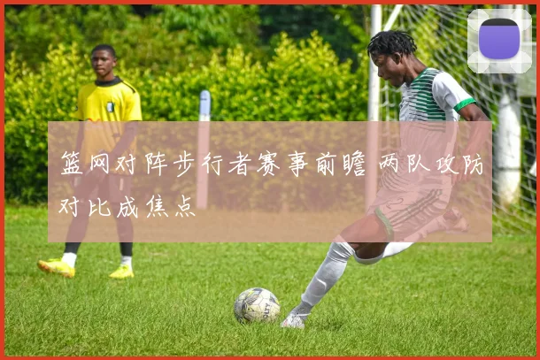 篮网对阵步行者赛事前瞻 两队攻防对比成焦点