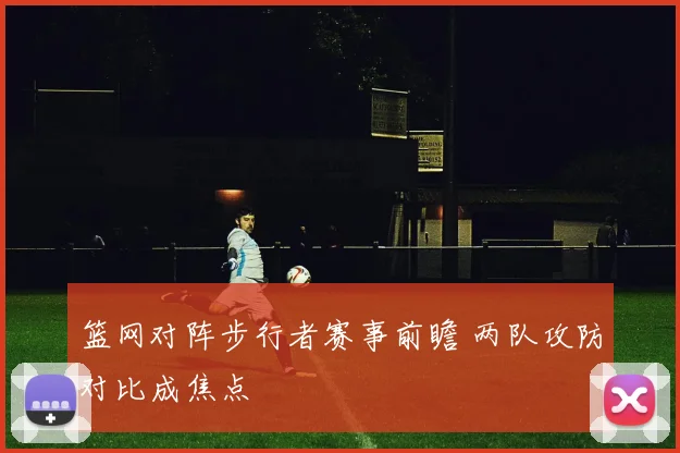 篮网对阵步行者赛事前瞻 两队攻防对比成焦点