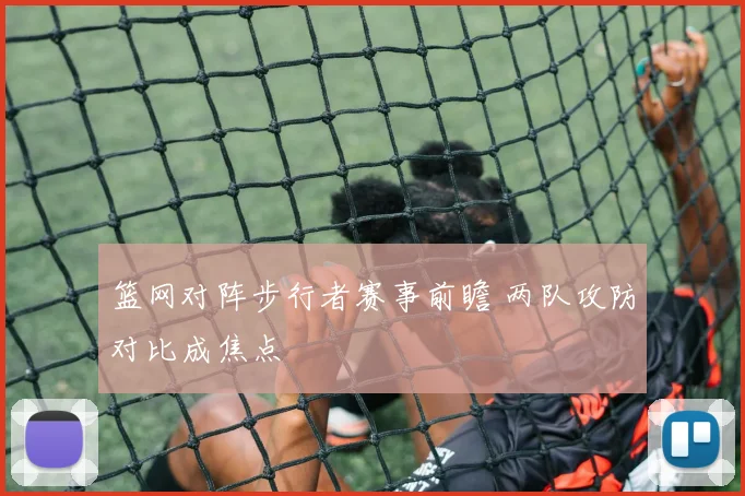 篮网对阵步行者赛事前瞻 两队攻防对比成焦点