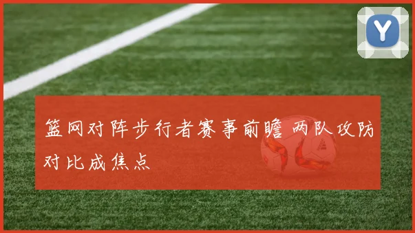 篮网对阵步行者赛事前瞻 两队攻防对比成焦点