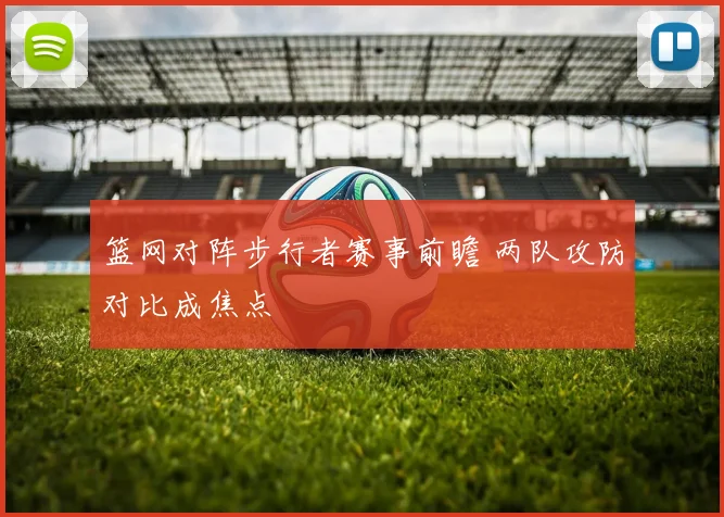 篮网对阵步行者赛事前瞻 两队攻防对比成焦点