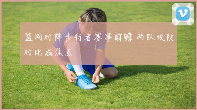 篮网对阵步行者赛事前瞻 两队攻防对比成焦点