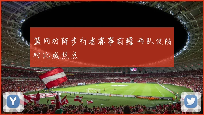 篮网对阵步行者赛事前瞻 两队攻防对比成焦点