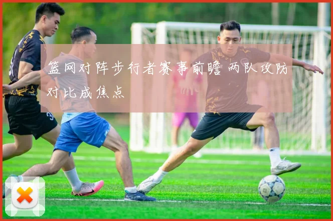 篮网对阵步行者赛事前瞻 两队攻防对比成焦点