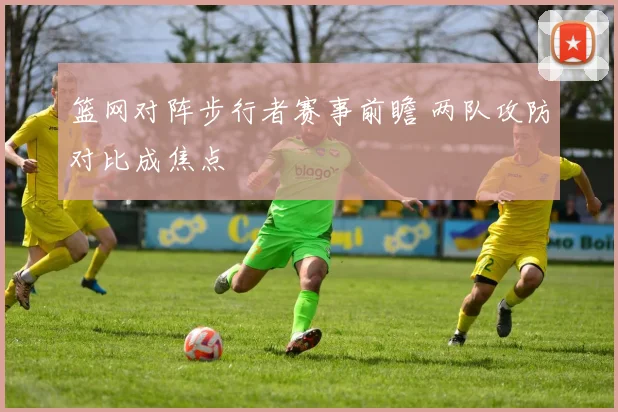 篮网对阵步行者赛事前瞻 两队攻防对比成焦点