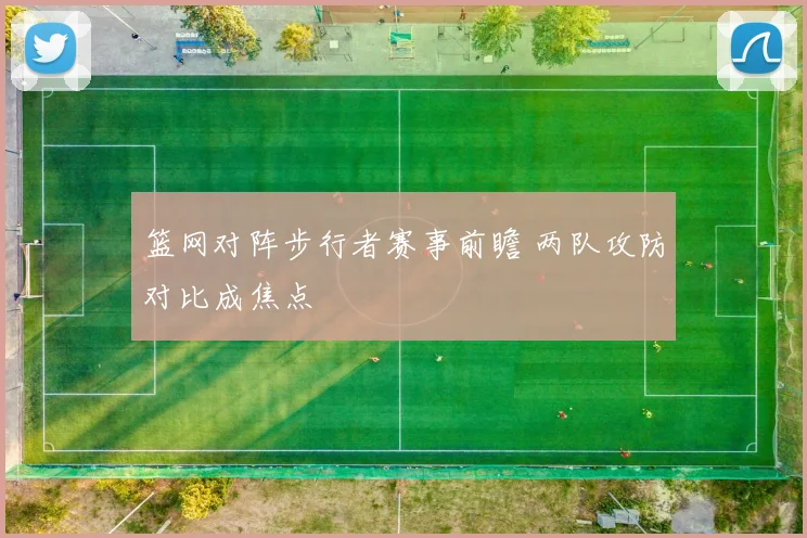 篮网对阵步行者赛事前瞻 两队攻防对比成焦点