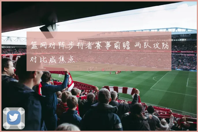 篮网对阵步行者赛事前瞻 两队攻防对比成焦点