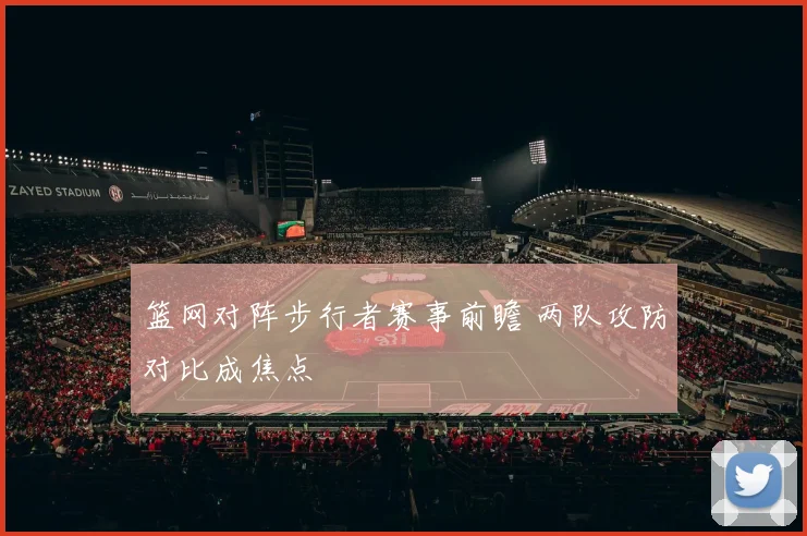 篮网对阵步行者赛事前瞻 两队攻防对比成焦点
